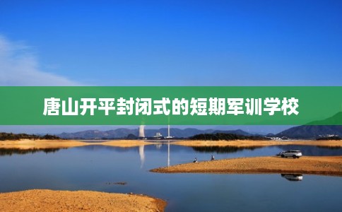 唐山开平封闭式的短期军训学校