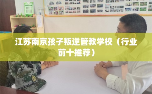 江苏南京孩子叛逆管教学校(行业前十推荐) 江苏南京孩子叛逆管教学校(行业前十推荐)