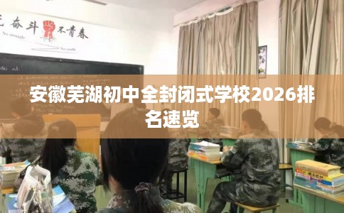 安徽芜湖初中全封闭式学校2026排名速览