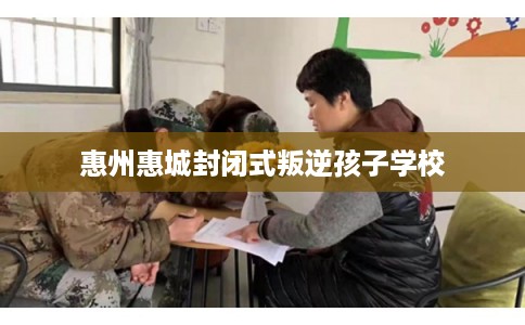 惠州惠城封闭式叛逆孩子学校