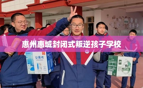 惠州惠城封闭式叛逆孩子学校
