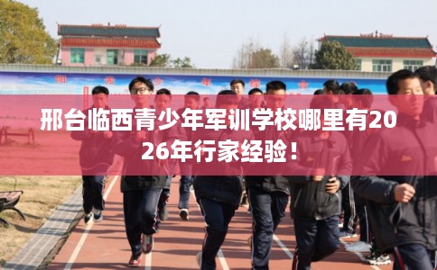 邢台临西青少年军训学校哪里有2026年行家经验! 邢台临西青少年军训学校哪里有2026年行家经验!