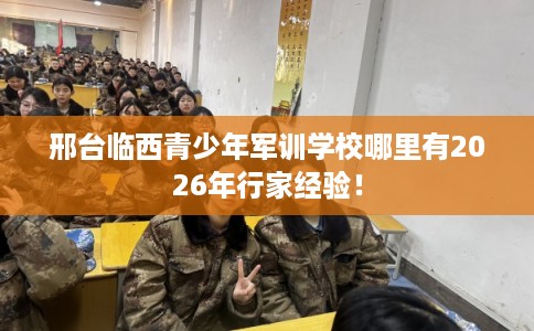 邢台临西青少年军训学校哪里有2026年行家经验! 邢台临西青少年军训学校哪里有2026年行家经验!