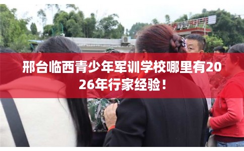 邢台临西青少年军训学校哪里有2026年行家经验！