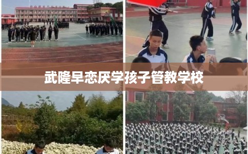 武隆早恋厌学孩子管教学校 武隆早恋厌学孩子管教学校