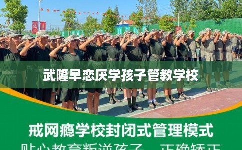 武隆早恋厌学孩子管教学校 武隆早恋厌学孩子管教学校