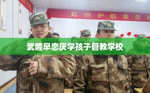 武隆早恋厌学孩子管教学校