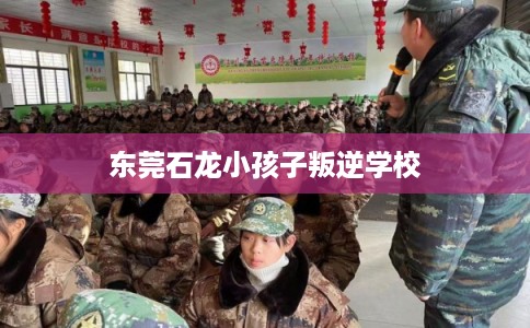 东莞石龙小孩子叛逆学校