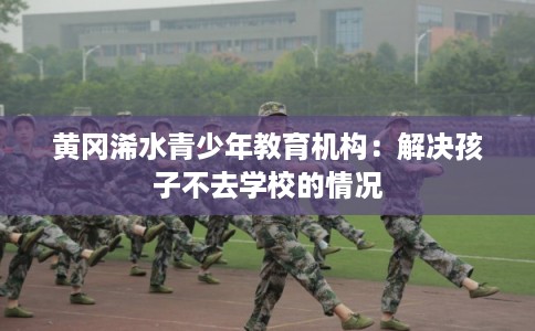 黄冈浠水青少年教育机构：解决孩子不去学校的情况