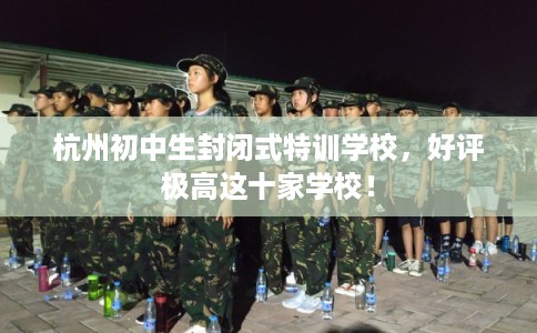 杭州初中生封闭式特训学校,好评极高这十家学校! 杭州初中生封闭式特训学校,好评极高这十家学校!