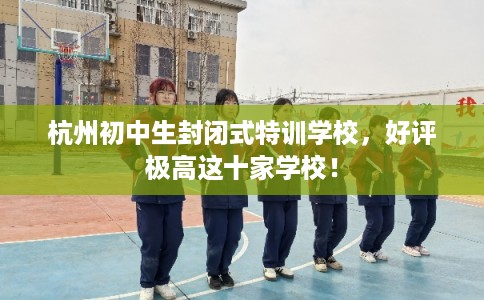 杭州初中生封闭式特训学校,好评极高这十家学校! 杭州初中生封闭式特训学校,好评极高这十家学校!