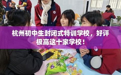 杭州初中生封闭式特训学校,好评极高这十家学校! 杭州初中生封闭式特训学校,好评极高这十家学校!