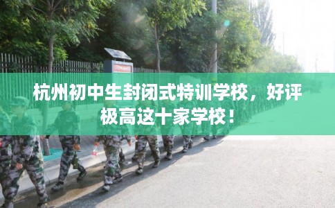 杭州初中生封闭式特训学校，好评极高这十家学校！