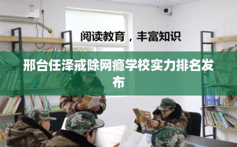 邢台任泽戒除网瘾学校实力排名发布