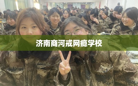济南商河戒网瘾学校 济南商河戒网瘾学校