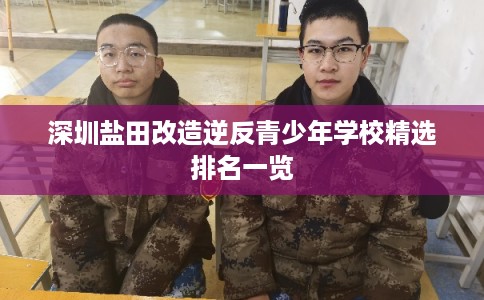 深圳盐田改造逆反青少年学校精选排名一览 深圳盐田改造逆反青少年学校精选排名一览