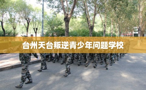 台州天台叛逆青少年问题学校