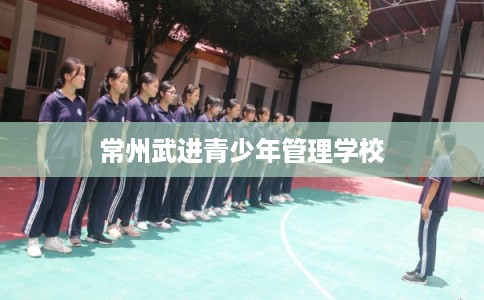 常州武进青少年管理学校 常州武进青少年管理学校