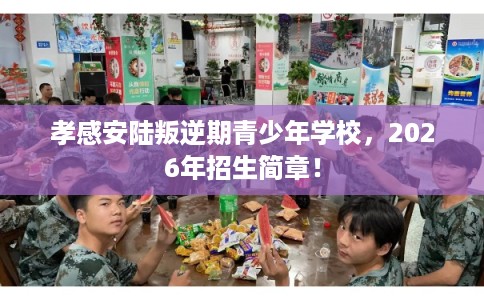 孝感安陆叛逆期青少年学校,2026年招生简章! 孝感安陆叛逆期青少年学校,2026年招生简章!