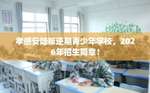 孝感安陆叛逆期青少年学校,2026年招生简章! 孝感安陆叛逆期青少年学校,2026年招生简章!