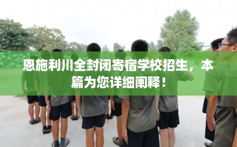 恩施利川全封闭寄宿学校招生,本篇为您详细阐释! 恩施利川全封闭寄宿学校招生,本篇为您详细阐释!