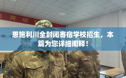 恩施利川全封闭寄宿学校招生，本篇为您详细阐释！