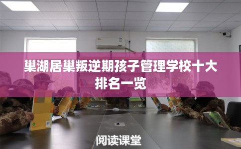 巢湖居巢叛逆期孩子管理学校十大排名一览 巢湖居巢叛逆期孩子管理学校十大排名一览