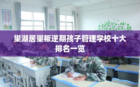 巢湖居巢叛逆期孩子管理学校十大排名一览