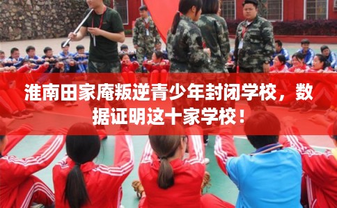淮南田家庵叛逆青少年封闭学校，数据证明这十家学校！