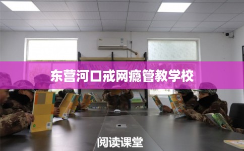 东营河口戒网瘾管教学校