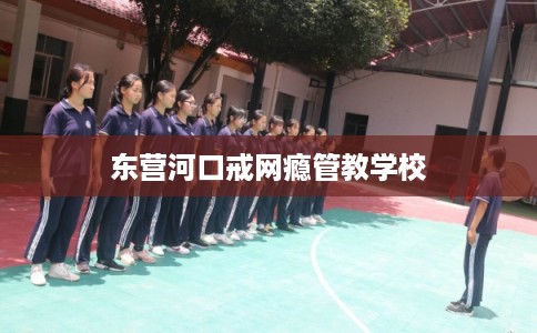 东营河口戒网瘾管教学校