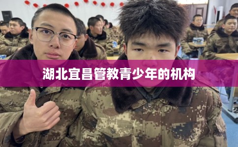 湖北宜昌管教青少年的机构 湖北宜昌管教青少年的机构