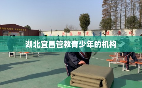 湖北宜昌管教青少年的机构