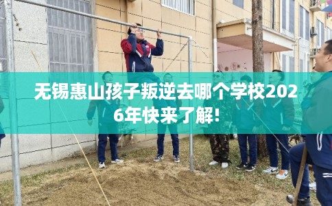 无锡惠山孩子叛逆去哪个学校2026年快来了解!