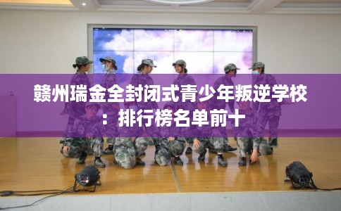 赣州瑞金全封闭式青少年叛逆学校:排行榜名单前十 赣州瑞金全封闭式青少年叛逆学校:排行榜名单前十