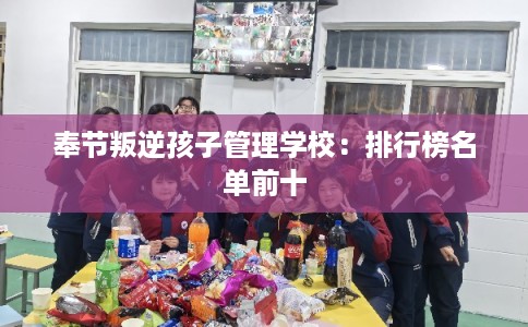 奉节叛逆孩子管理学校：排行榜名单前十