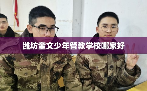 潍坊奎文少年管教学校哪家好