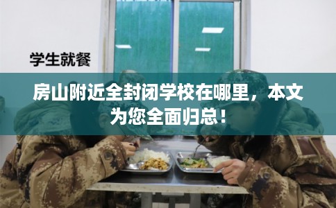 房山附近全封闭学校在哪里,本文为您全面归总! 房山附近全封闭学校在哪里,本文为您全面归总!