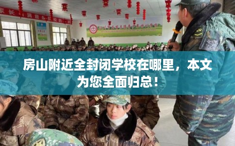 房山附近全封闭学校在哪里,本文为您全面归总! 房山附近全封闭学校在哪里,本文为您全面归总!