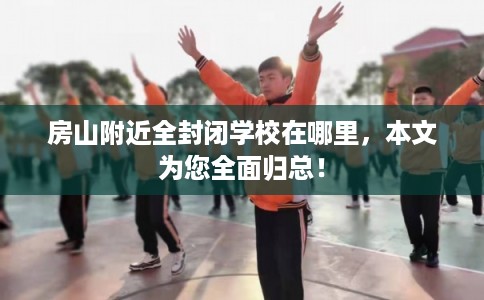 房山附近全封闭学校在哪里，本文为您全面归总！