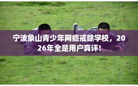 宁波象山青少年网瘾戒除学校,2026年全是用户真评! 宁波象山青少年网瘾戒除学校,2026年全是用户真评!