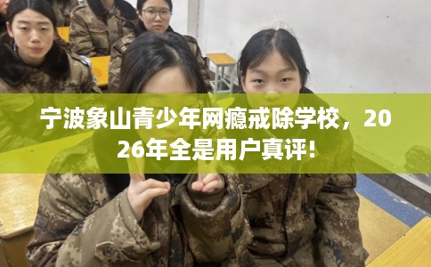 宁波象山青少年网瘾戒除学校，2026年全是用户真评!