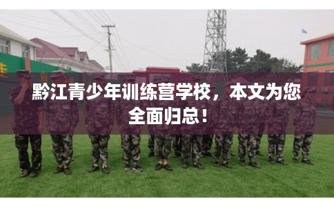 黔江青少年训练营学校，本文为您全面归总！
