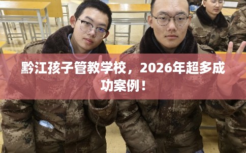 黔江孩子管教学校,2026年超多成功案例! 黔江孩子管教学校,2026年超多成功案例!