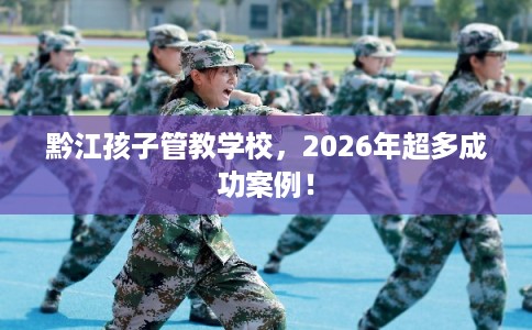 黔江孩子管教学校,2026年超多成功案例! 黔江孩子管教学校,2026年超多成功案例!