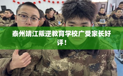 泰州靖江叛逆教育学校广受家长好评！