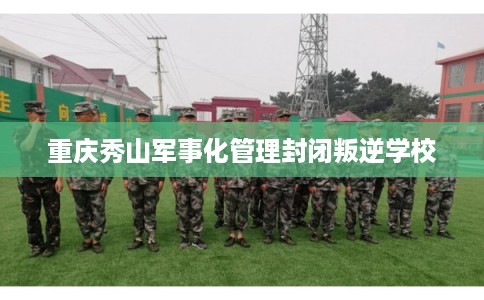 重庆秀山军事化管理封闭叛逆学校
