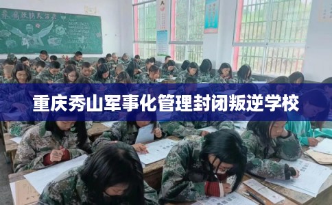 重庆秀山军事化管理封闭叛逆学校