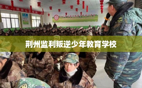 荆州监利叛逆少年教育学校