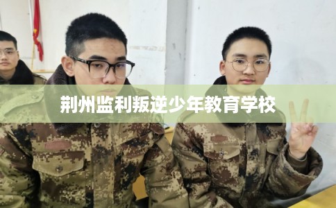 荆州监利叛逆少年教育学校